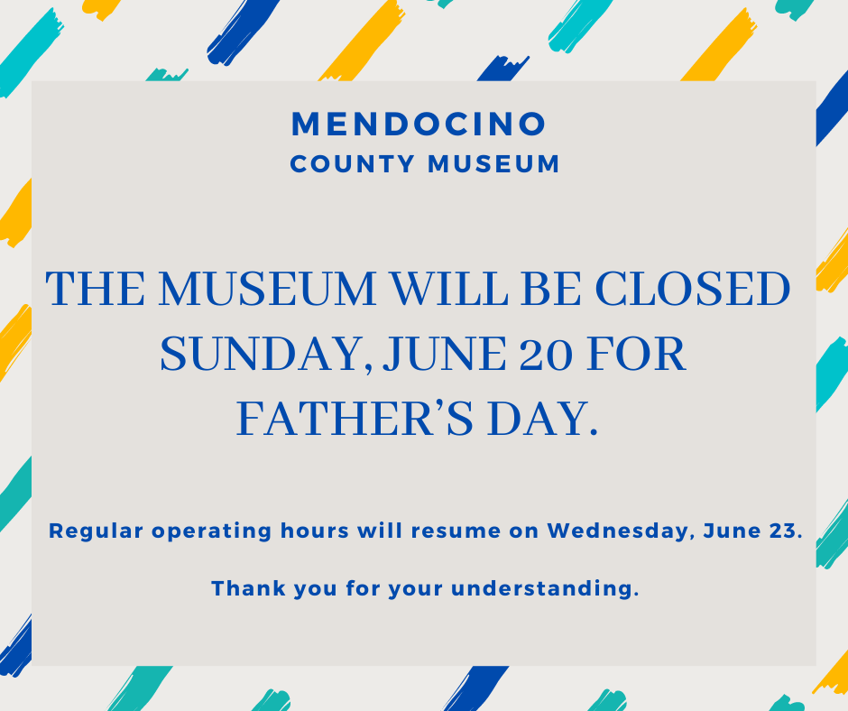 Mendocino County Museum - the Museum will be closed Sunday June 20 for Fathers Day Day.  Regular hours will resume  Wednesday, June 23. Thank you for your understanding. 